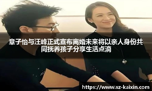 章子怡与汪峰正式宣布离婚未来将以亲人身份共同抚养孩子分享生活点滴