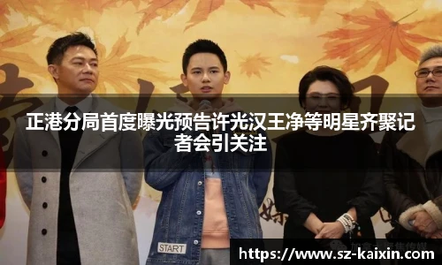 非凡娱乐正港分局首度曝光预告许光汉王净等明星齐聚记者会引关注
